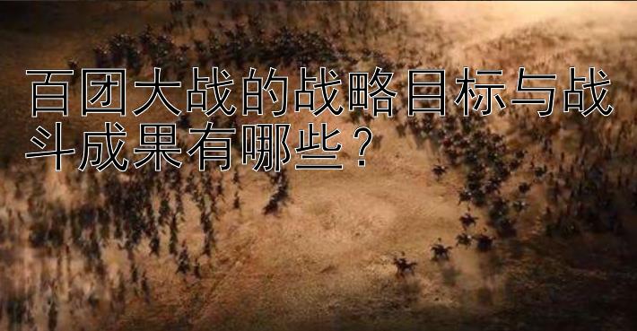 百团大战的战略目标与战斗成果有哪些？