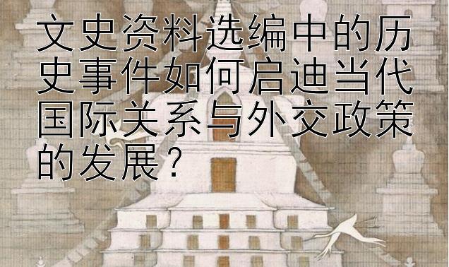 文史资料选编中的历史事件如何启迪当代国际关系与外交政策的发展？