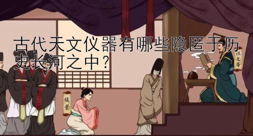 古代天文仪器有哪些隐匿于历史长河之中？