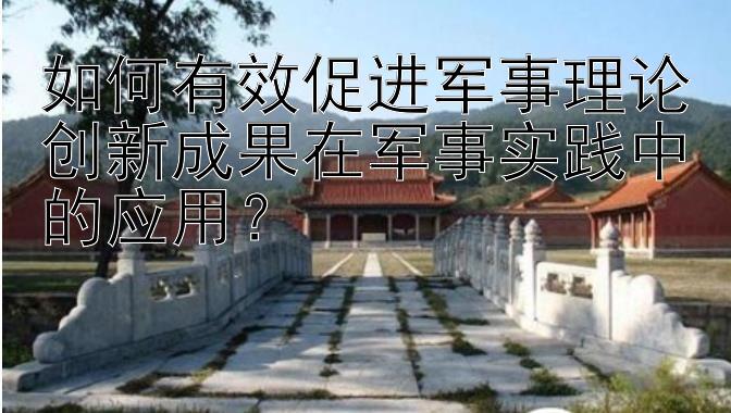 如何有效促进军事理论创新成果在军事实践中的应用？