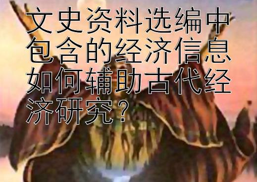 文史资料选编中包含的经济信息如何辅助古代经济研究？