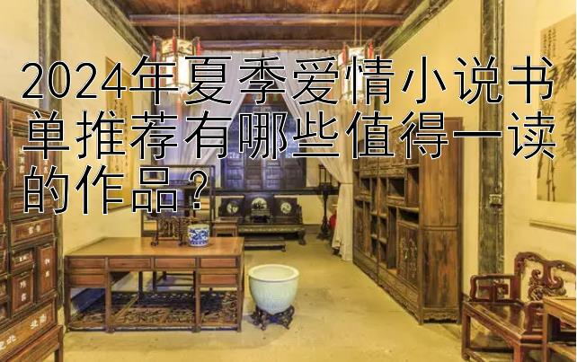 2024年夏季爱情小说书单推荐有哪些值得一读的作品？