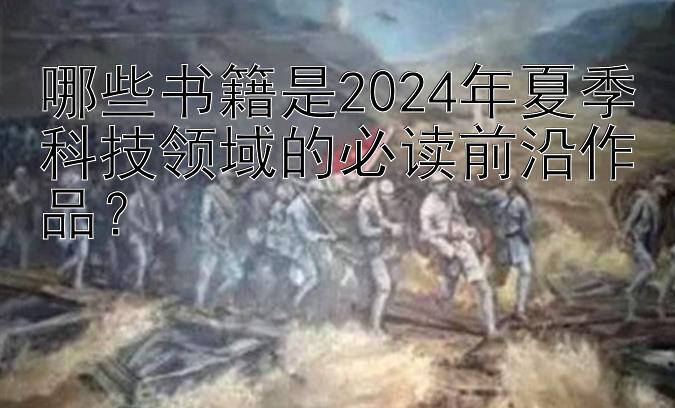 哪些书籍是2024年夏季科技领域的必读前沿作品？