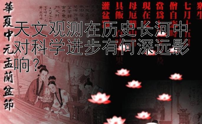 天文观测在历史长河中对科学进步有何深远影响？