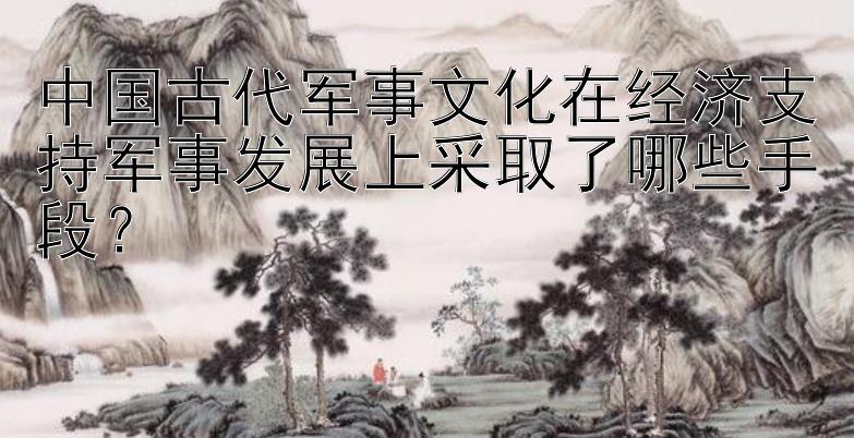 中国古代军事文化在经济支持军事发展上采取了哪些手段？