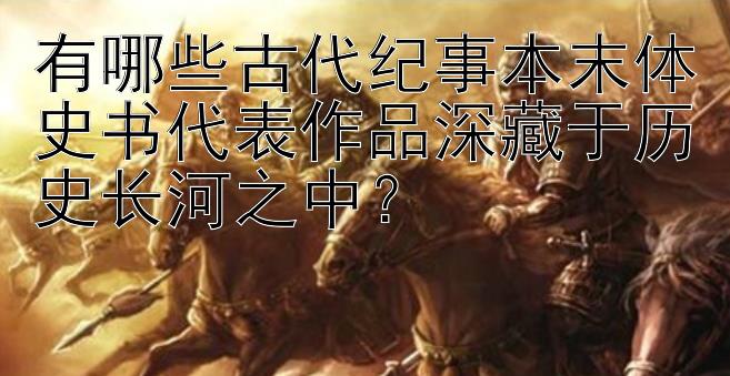 有哪些古代纪事本末体史书代表作品深藏于历史长河之中？