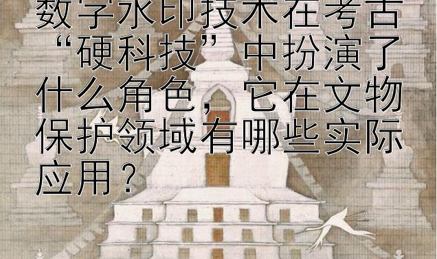 数字水印技术在考古“硬科技”中扮演了什么角色，它在文物保护领域有哪些实际应用？