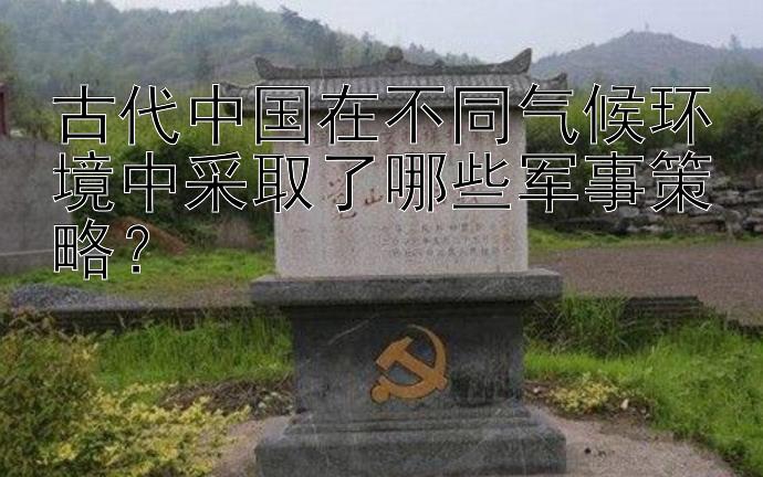 古代中国在不同气候环境中采取了哪些军事策略？