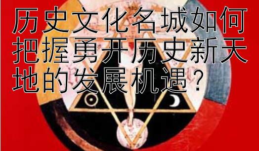 历史文化名城如何把握勇开历史新天地的发展机遇？