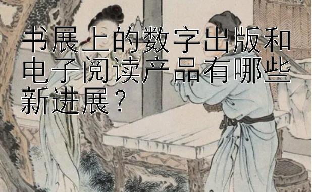 书展上的数字出版和电子阅读产品有哪些新进展？