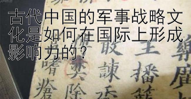 古代中国的军事战略文化是如何在国际上形成影响力的？