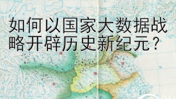 如何以国家大数据战略开辟历史新纪元？