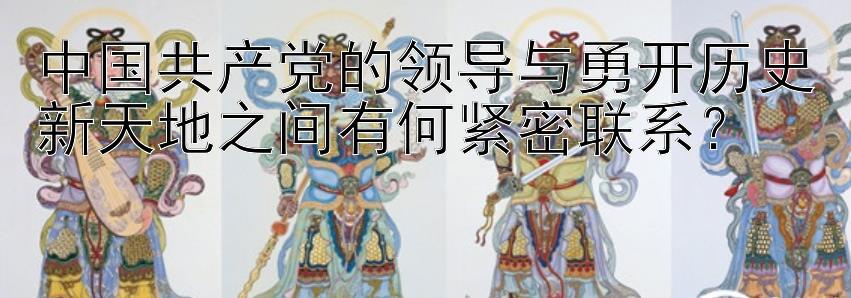 中国共产党的领导与勇开历史新天地之间有何紧密联系？