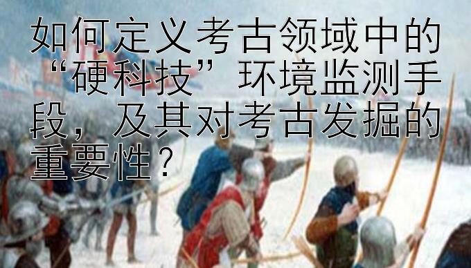 如何定义考古领域中的“硬科技”环境监测手段，及其对考古发掘的重要性？