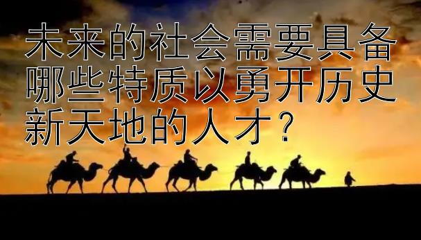 未来的社会需要具备哪些特质以勇开历史新天地的人才？