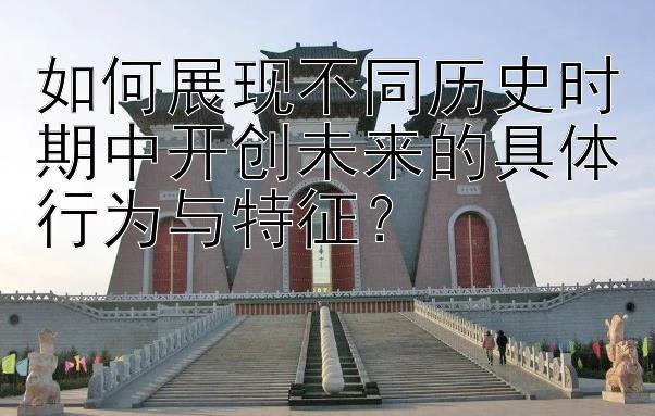 如何展现不同历史时期中开创未来的具体行为与特征？