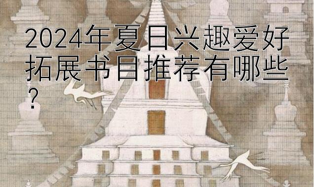 2024年夏日兴趣爱好拓展书目推荐有哪些？