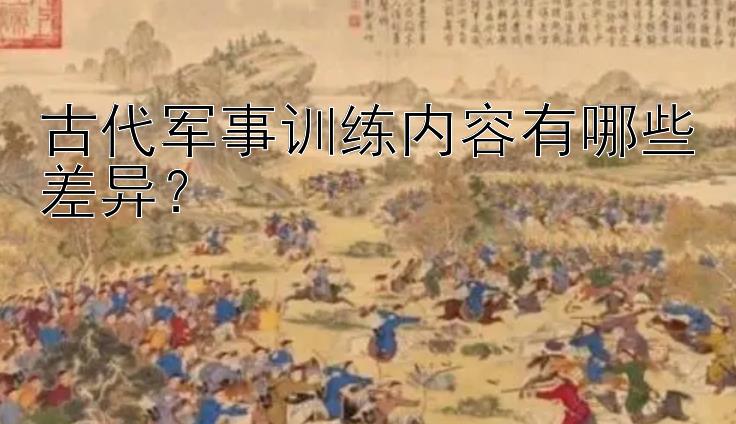 古代军事训练内容有哪些差异？