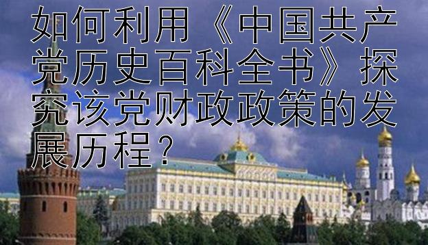 如何利用《中国共产党历史百科全书》探究该党财政政策的发展历程？