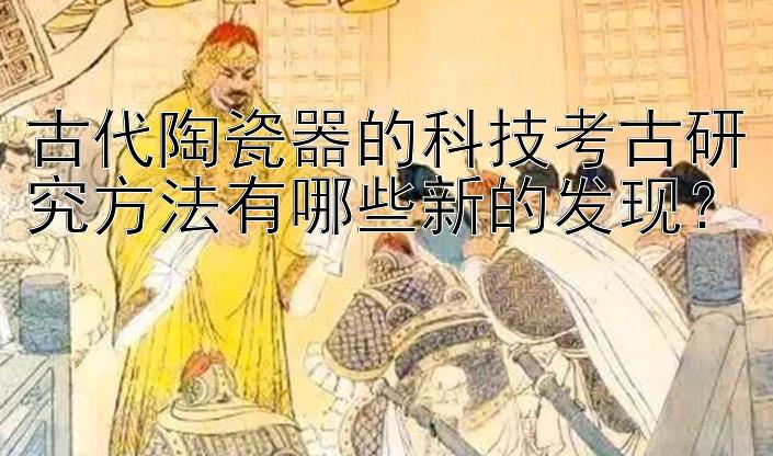 古代陶瓷器的科技考古研究方法有哪些新的发现？