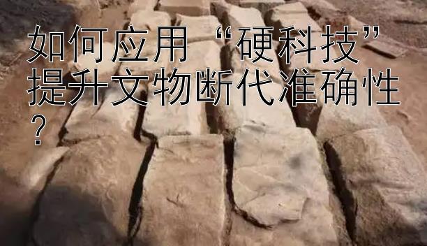 如何应用“硬科技”提升文物断代准确性？