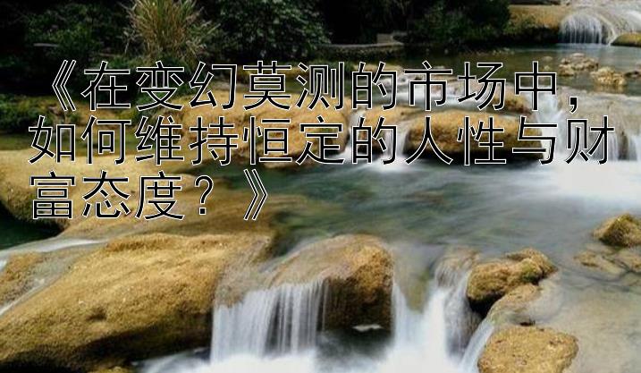 《在变幻莫测的市场中，如何维持恒定的人性与财富态度？》