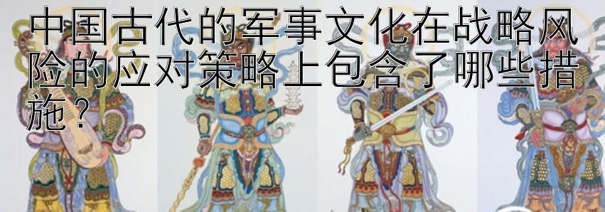 中国古代的军事文化在战略风险的应对策略上包含了哪些措施？