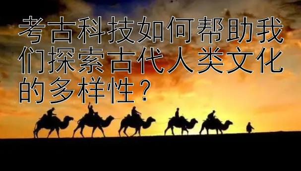 考古科技如何帮助我们探索古代人类文化的多样性？