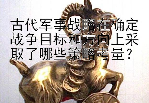 古代军事战略在确定战争目标和方向上采取了哪些策略考量？