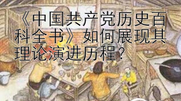 《中国共产党历史百科全书》如何展现其理论演进历程？