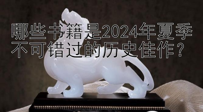 哪些书籍是2024年夏季不可错过的历史佳作？