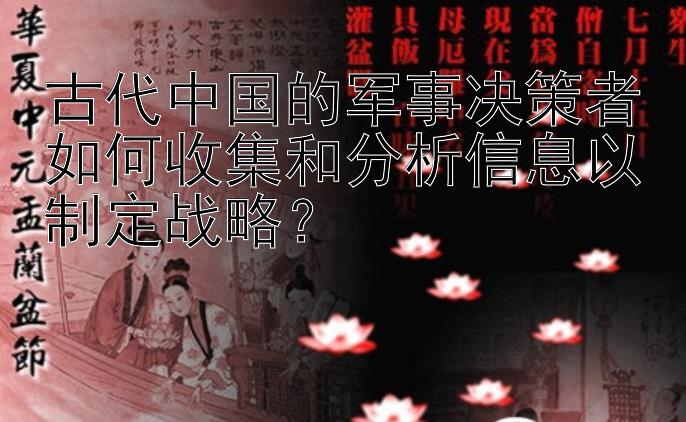 古代中国的军事决策者如何收集和分析信息以制定战略？