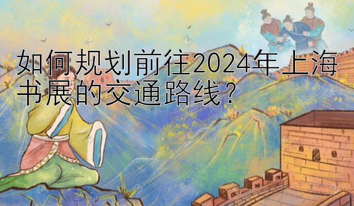 如何规划前往2024年上海书展的交通路线？