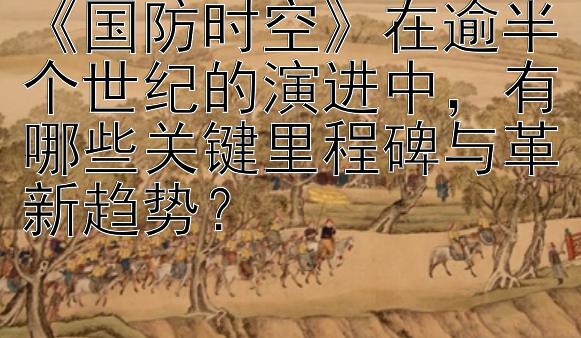 《国防时空》在逾半个世纪的演进中，有哪些关键里程碑与革新趋势？