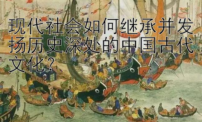 现代社会如何继承并发扬历史深处的中国古代文化？