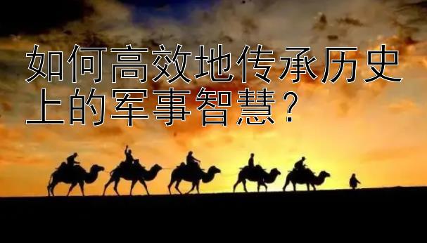 如何高效地传承历史上的军事智慧？