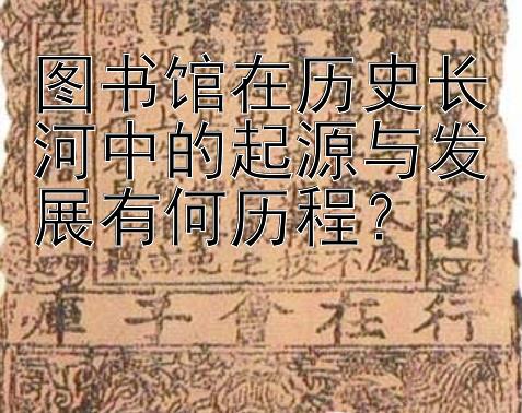 图书馆在历史长河中的起源与发展有何历程？