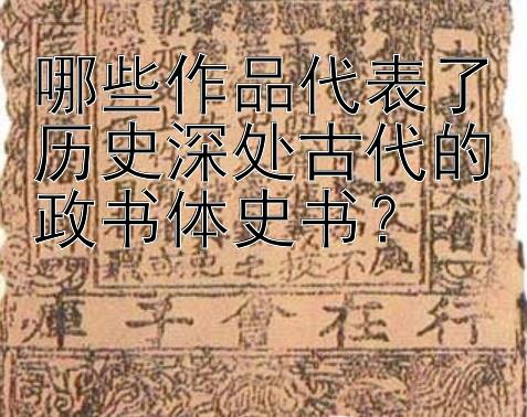 哪些作品代表了历史深处古代的政书体史书？