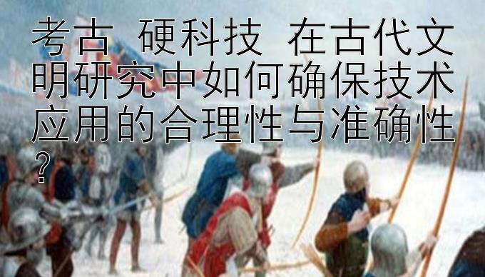 考古 硬科技 在古代文明研究中如何确保技术应用的合理性与准确性？