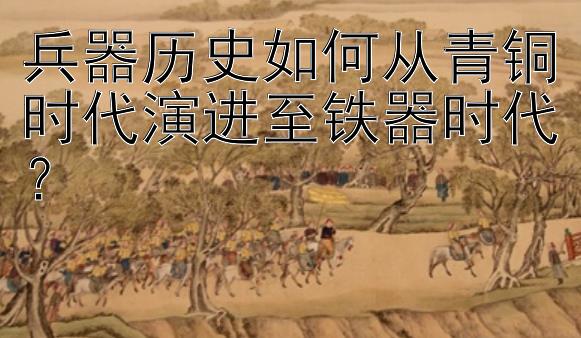 兵器历史如何从青铜时代演进至铁器时代？