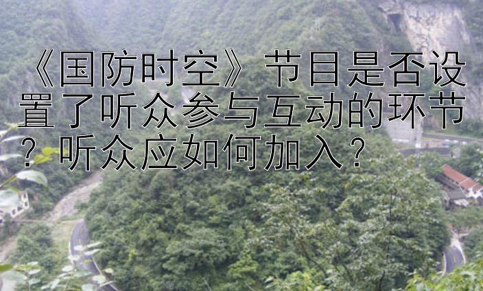 《国防时空》节目是否设置了听众参与互动的环节？听众应如何加入？