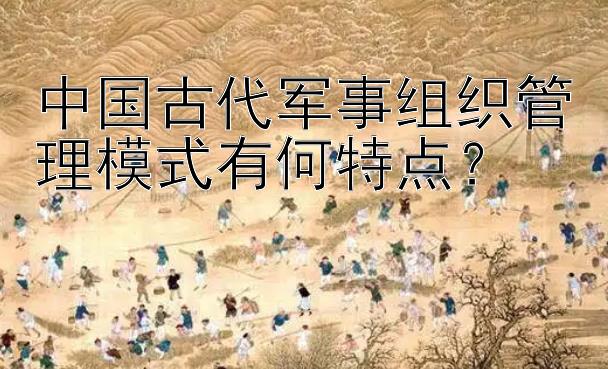 中国古代军事组织管理模式有何特点？