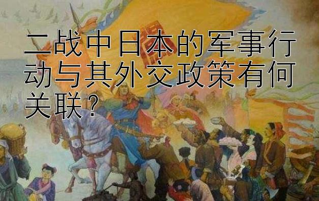 二战中日本的军事行动与其外交政策有何关联？