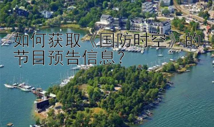 如何获取《国防时空》的节目预告信息？