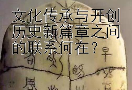 文化传承与开创历史新篇章之间的联系何在？