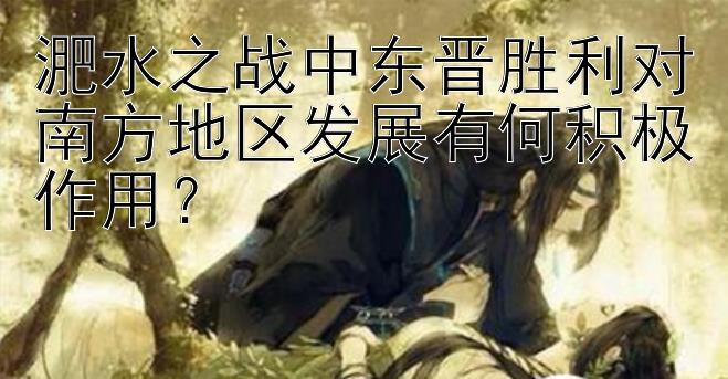 淝水之战中东晋胜利对南方地区发展有何积极作用？