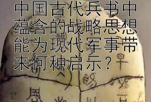 中国古代兵书中蕴含的战略思想能为现代军事带来何种启示？