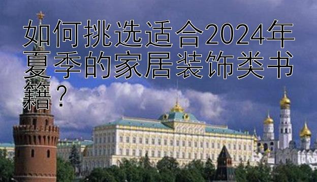 如何挑选适合2024年夏季的家居装饰类书籍？