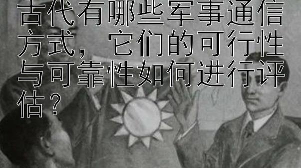 古代有哪些军事通信方式，它们的可行性与可靠性如何进行评估？