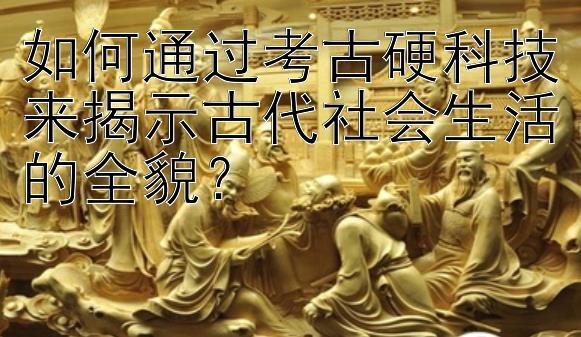 如何通过考古硬科技来揭示古代社会生活的全貌？